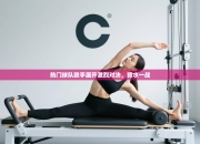 热门球队联手展开激烈对决，背水一战