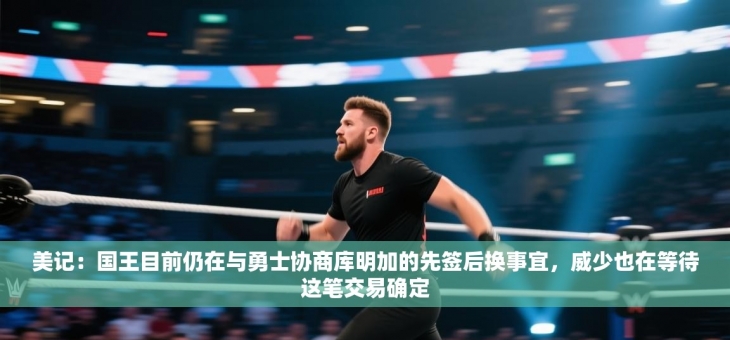 美记：国王目前仍在与勇士协商库明加的先签后换事宜，威少也在等待这笔交易确定