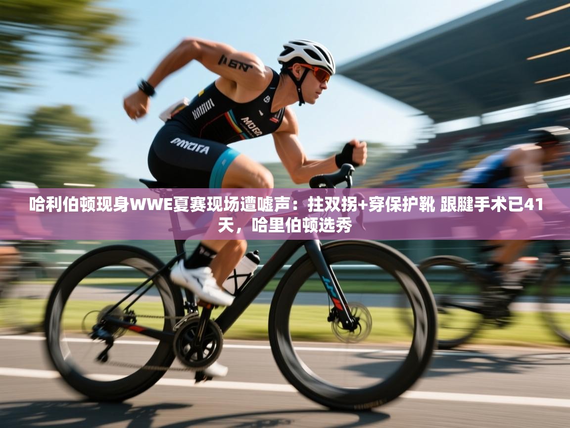 哈利伯顿现身WWE夏赛现场遭嘘声：拄双拐+穿保护靴 跟腱手术已41天，哈里伯顿选秀  第2张