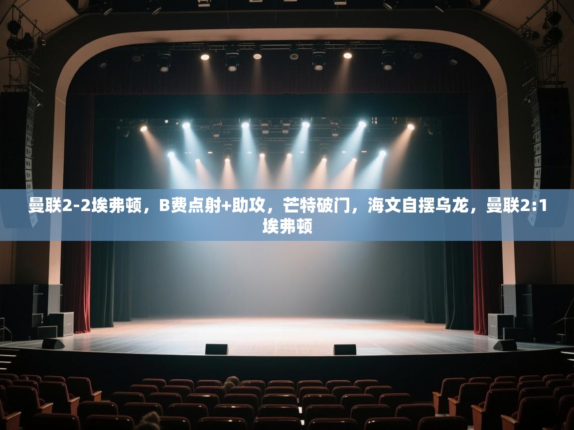 曼联2-2埃弗顿，B费点射+助攻，芒特破门，海文自摆乌龙，曼联2:1埃弗顿  第1张