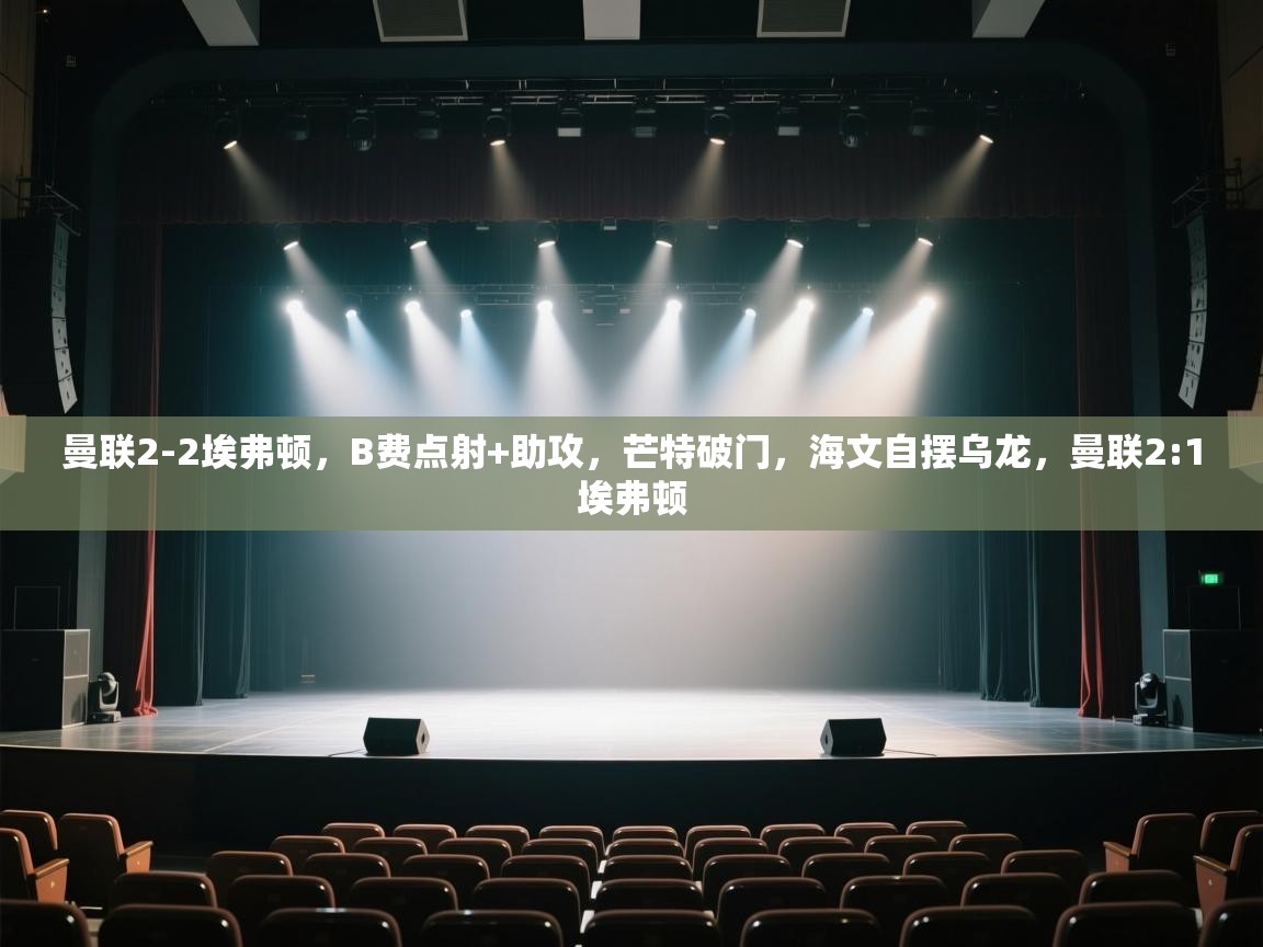 曼联2-2埃弗顿，B费点射+助攻，芒特破门，海文自摆乌龙，曼联2:1埃弗顿  第2张