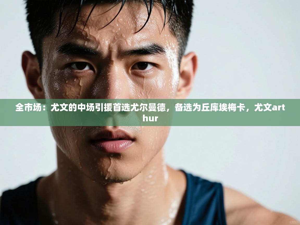 全市场:尤文的中场引援首选尤尔曼德,备选为丘库埃梅卡,尤文arthur