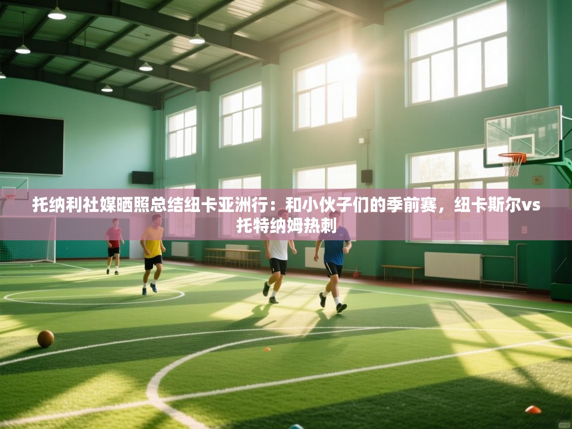 托纳利社媒晒照总结纽卡亚洲行:和小伙子们的季前赛,纽卡斯尔vs托特纳姆热刺 第2张