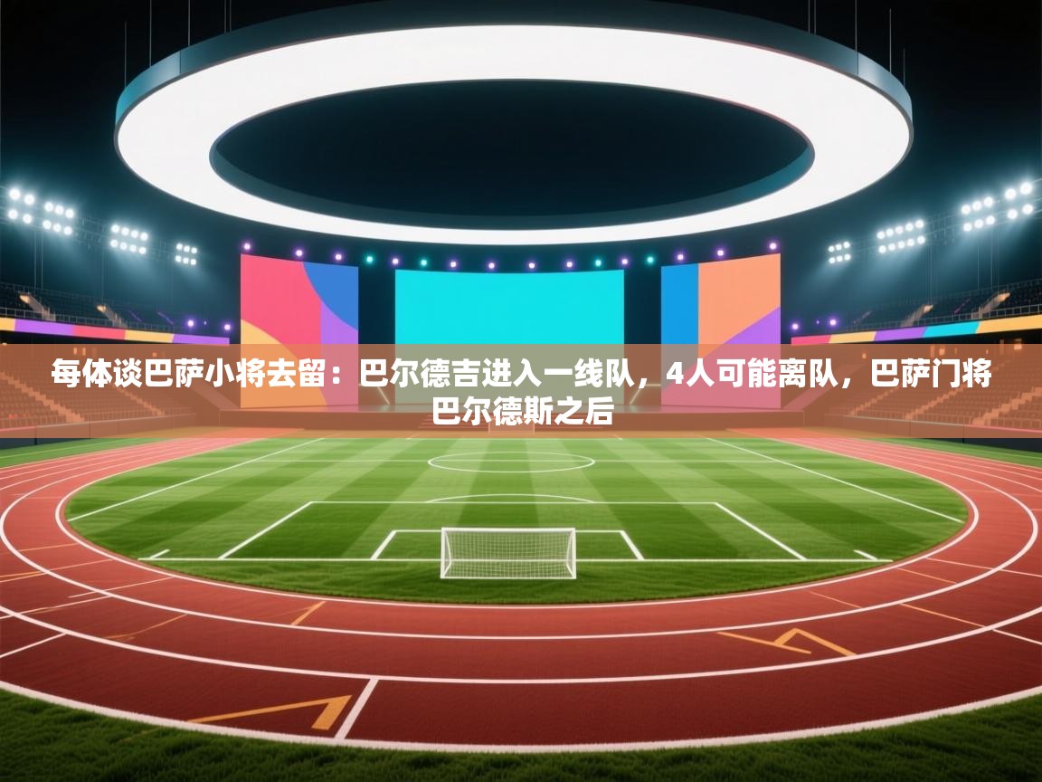 每体谈巴萨小将去留：巴尔德吉进入一线队，4人可能离队，巴萨门将巴尔德斯之后  第1张