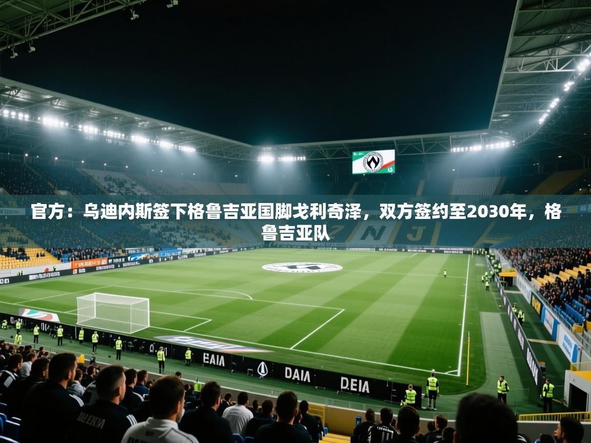 官方：乌迪内斯签下格鲁吉亚国脚戈利奇泽，双方签约至2030年，格鲁吉亚队  第1张