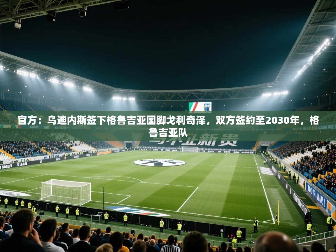 官方：乌迪内斯签下格鲁吉亚国脚戈利奇泽，双方签约至2030年，格鲁吉亚队  第2张