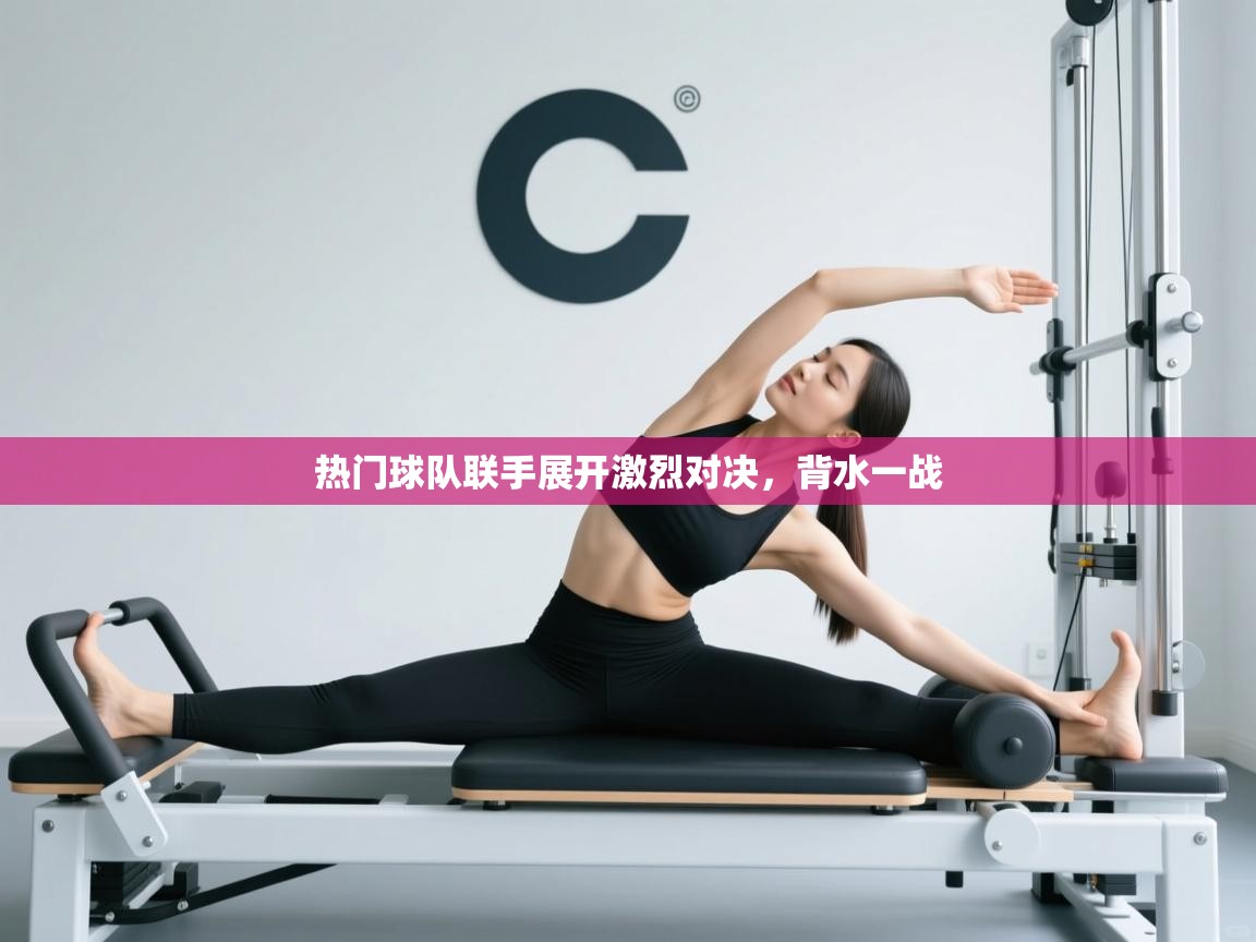 热门球队联手展开激烈对决，背水一战  第1张