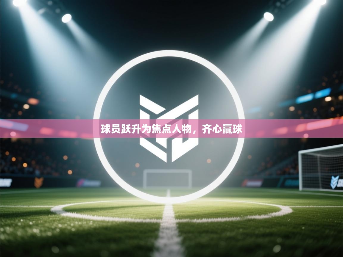 球员跃升为焦点人物,齐心赢球 第2张