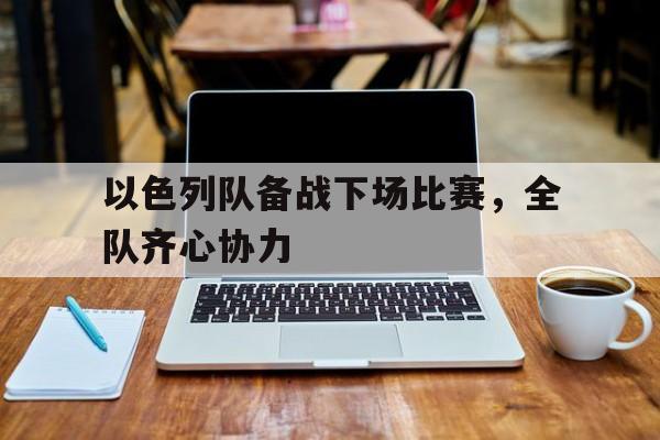 2025世俱杯赛制-以色列队备战下场比赛，全队齐心协力的简单介绍