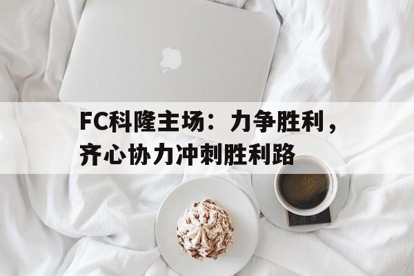 国际足联世俱杯-FC科隆主场：力争胜利，齐心协力冲刺胜利路的简单介绍
